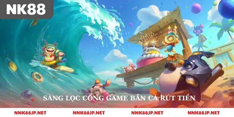 Sàng lọc cổng game bắn cá rút tiền mặt